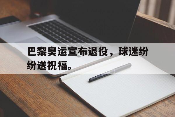 巴黎奥运宣布退役，球迷纷纷送祝福。