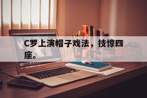 C罗上演帽子戏法，技惊四座。