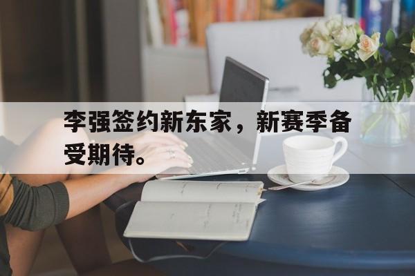 李强签约新东家，新赛季备受期待。