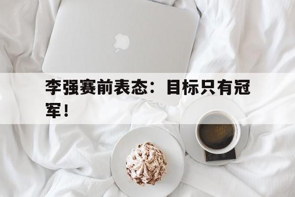 李强赛前表态：目标只有冠军！