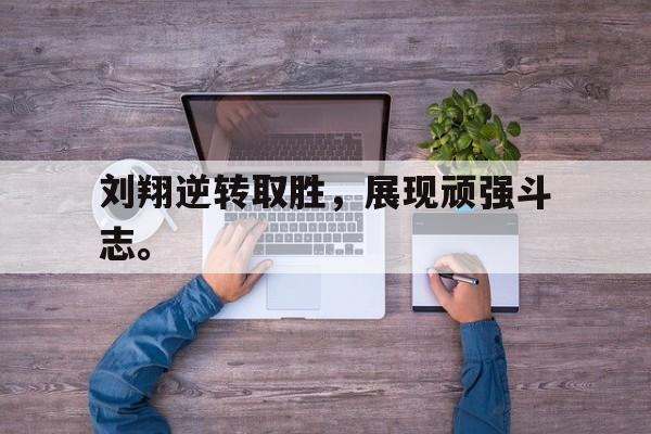 刘翔逆转取胜，展现顽强斗志。