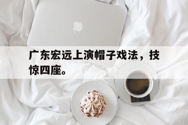 广东宏远上演帽子戏法，技惊四座。