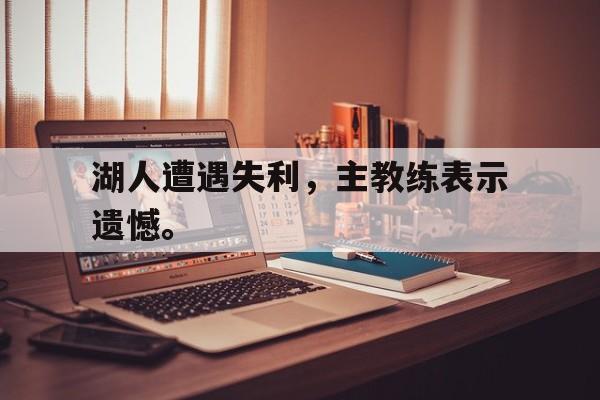湖人遭遇失利，主教练表示遗憾。