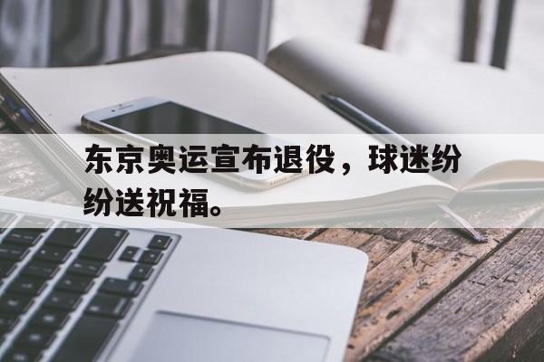 东京奥运宣布退役，球迷纷纷送祝福。