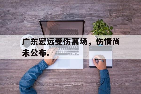 广东宏远受伤离场，伤情尚未公布。
