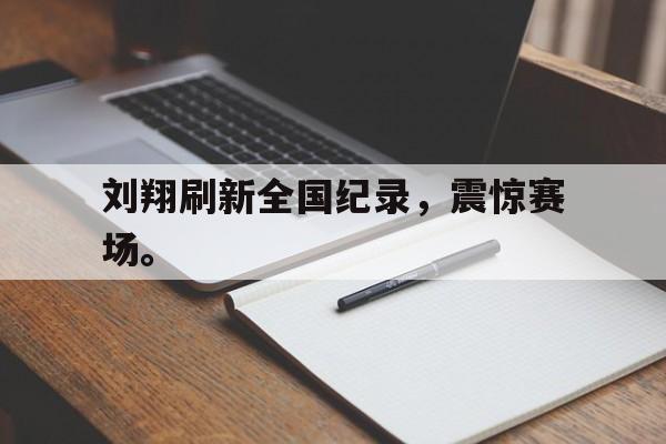 刘翔刷新全国纪录，震惊赛场。