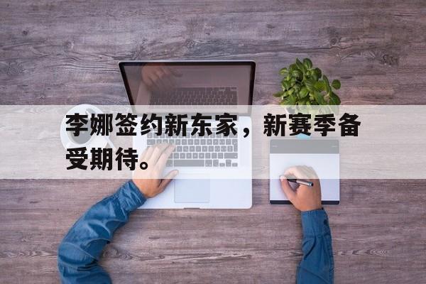 李娜签约新东家，新赛季备受期待。
