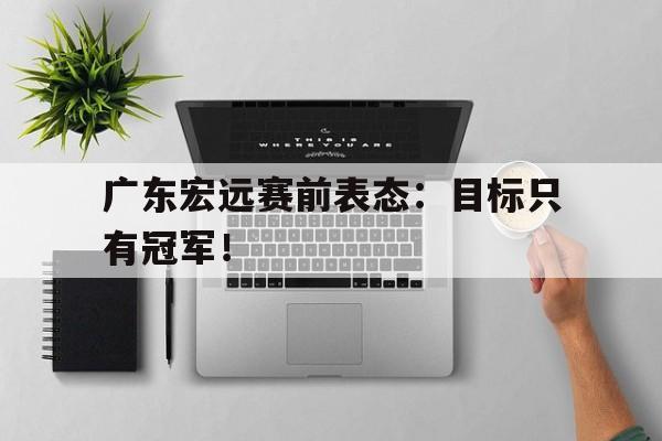 广东宏远赛前表态：目标只有冠军！