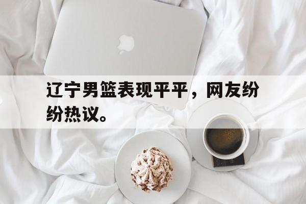 辽宁男篮表现平平，网友纷纷热议。