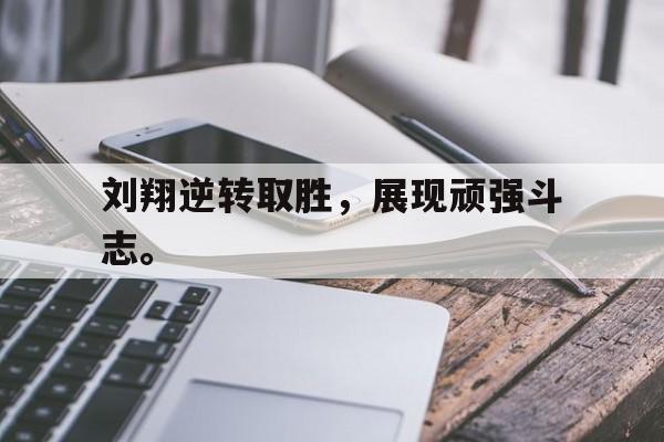刘翔逆转取胜，展现顽强斗志。