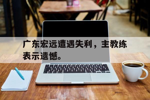 广东宏远遭遇失利，主教练表示遗憾。