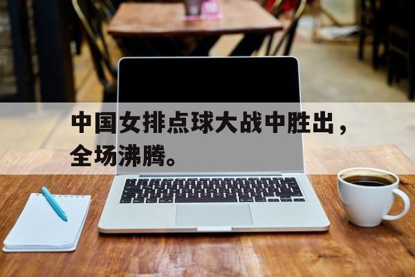 中国女排点球大战中胜出，全场沸腾。