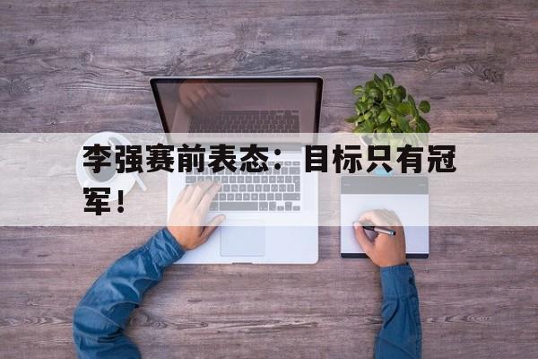李强赛前表态：目标只有冠军！