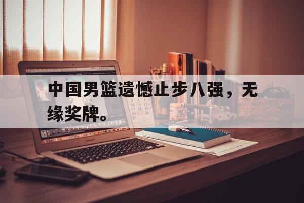 中国男篮遗憾止步八强，无缘奖牌。