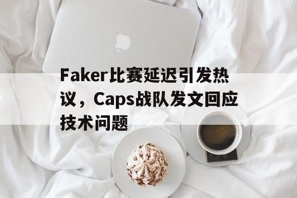 Faker比赛延迟引发热议，Caps战队发文回应技术问题