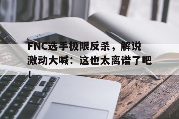 FNC选手极限反杀，解说激动大喊：这也太离谱了吧！