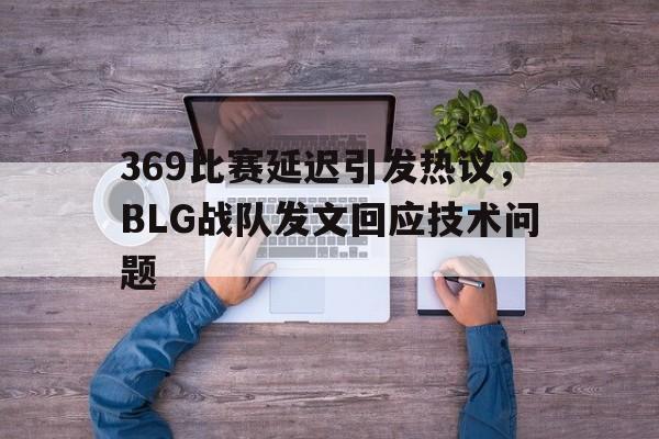 369比赛延迟引发热议，BLG战队发文回应技术问题
