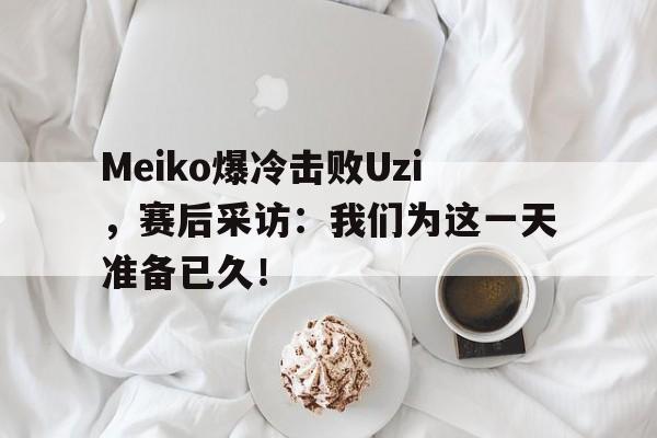 Meiko爆冷击败Uzi，赛后采访：我们为这一天准备已久！