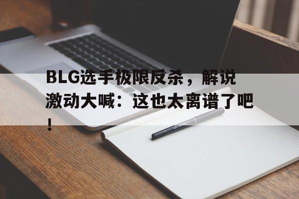 BLG选手极限反杀，解说激动大喊：这也太离谱了吧！