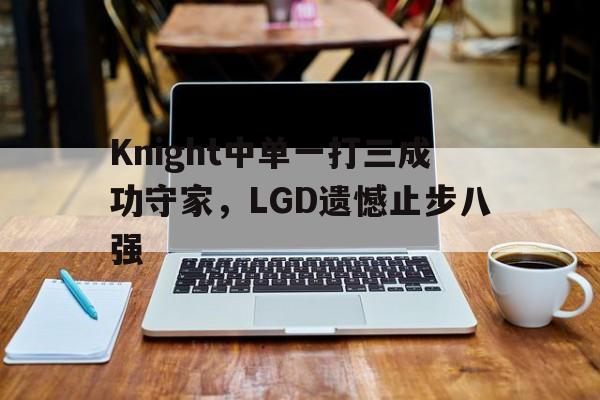 Knight中单一打三成功守家，LGD遗憾止步八强