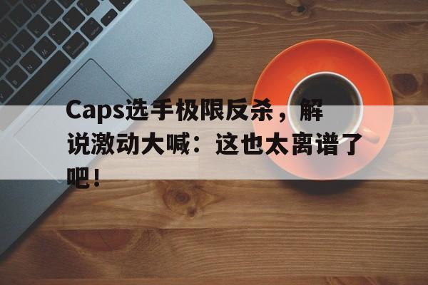 Caps选手极限反杀，解说激动大喊：这也太离谱了吧！
