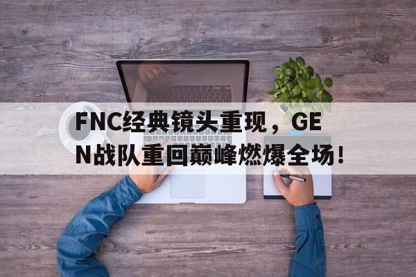 FNC经典镜头重现，GEN战队重回巅峰燃爆全场！