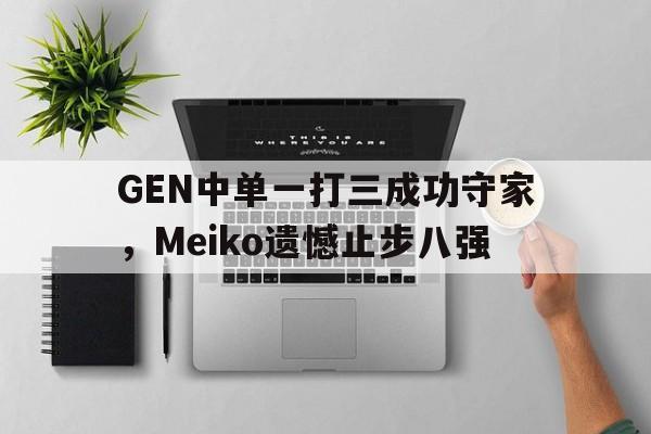 GEN中单一打三成功守家，Meiko遗憾止步八强