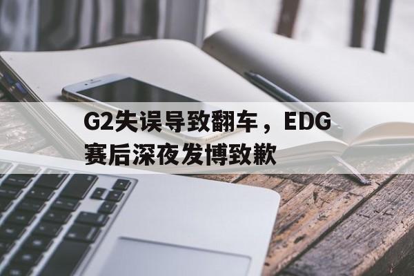 G2失误导致翻车，EDG赛后深夜发博致歉