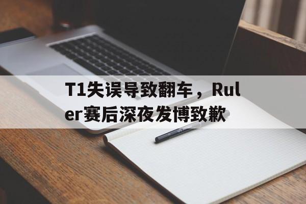 T1失误导致翻车，Ruler赛后深夜发博致歉