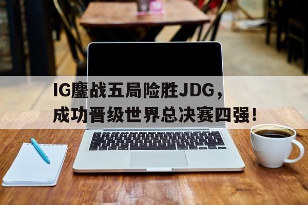 IG鏖战五局险胜JDG，成功晋级世界总决赛四强！