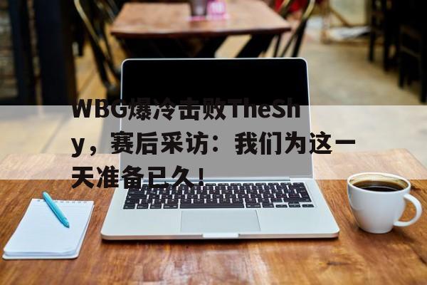 WBG爆冷击败TheShy，赛后采访：我们为这一天准备已久！