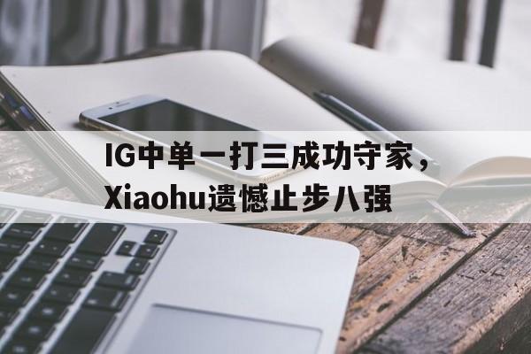 IG中单一打三成功守家，Xiaohu遗憾止步八强