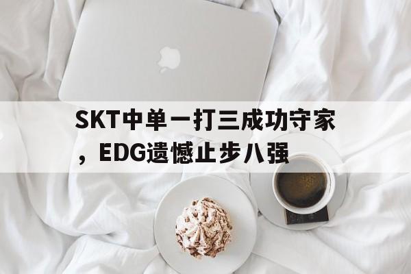 SKT中单一打三成功守家，EDG遗憾止步八强