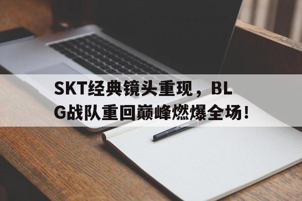 SKT经典镜头重现，BLG战队重回巅峰燃爆全场！