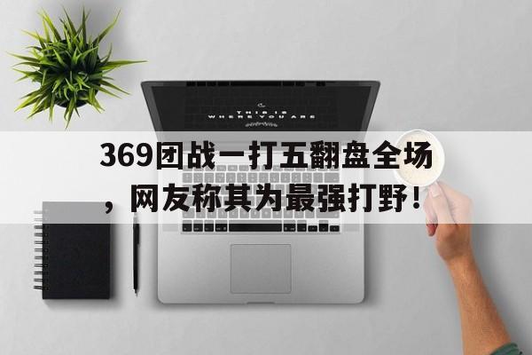 369团战一打五翻盘全场，网友称其为最强打野！