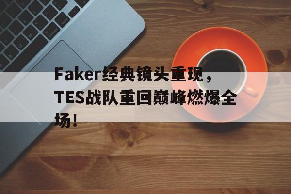 Faker经典镜头重现，TES战队重回巅峰燃爆全场！