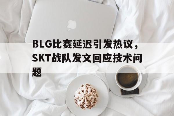 BLG比赛延迟引发热议，SKT战队发文回应技术问题