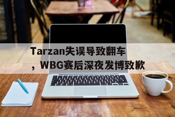 Tarzan失误导致翻车，WBG赛后深夜发博致歉