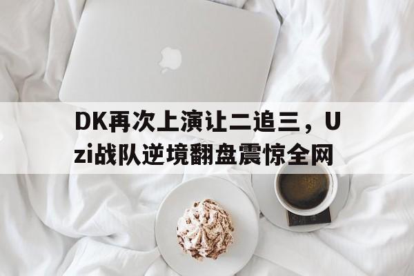 DK再次上演让二追三，Uzi战队逆境翻盘震惊全网