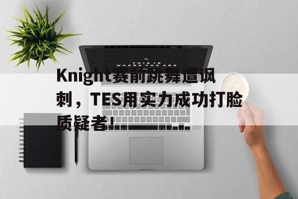 Knight赛前跳舞遭讽刺，TES用实力成功打脸质疑者！