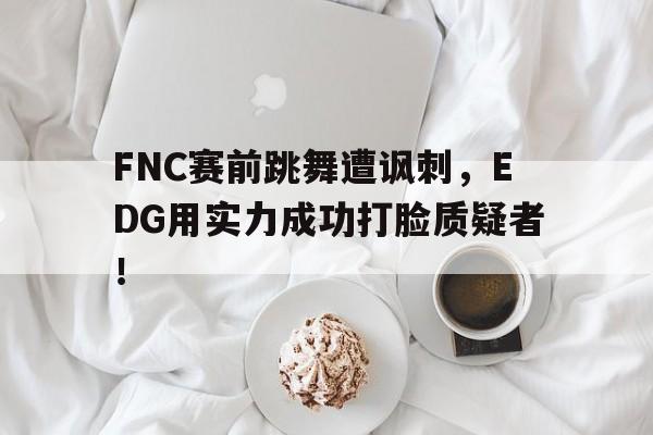 FNC赛前跳舞遭讽刺，EDG用实力成功打脸质疑者！