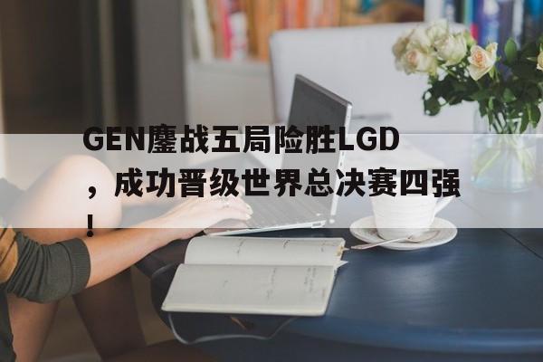 GEN鏖战五局险胜LGD，成功晋级世界总决赛四强！