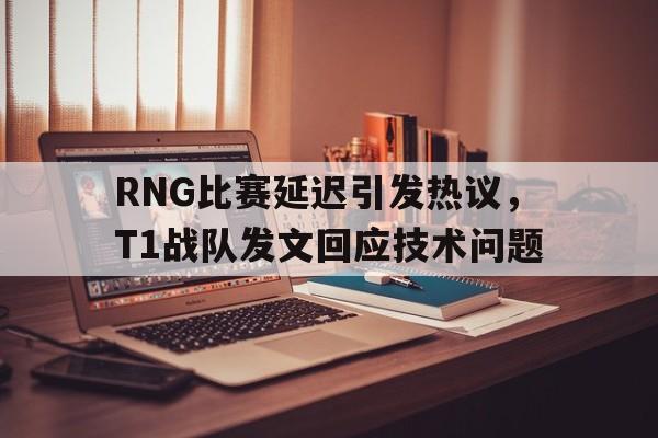 RNG比赛延迟引发热议，T1战队发文回应技术问题