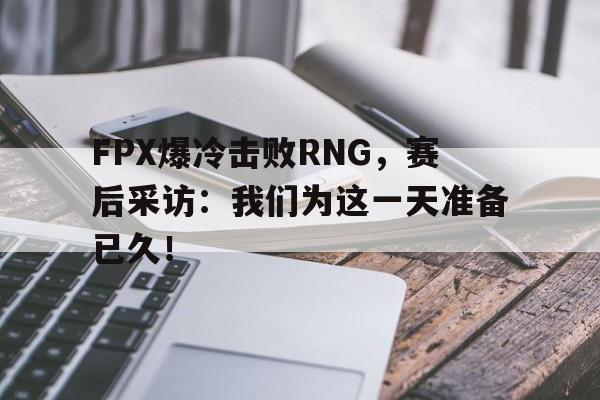 FPX爆冷击败RNG，赛后采访：我们为这一天准备已久！