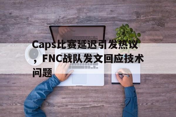 Caps比赛延迟引发热议，FNC战队发文回应技术问题