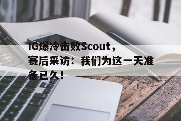 IG爆冷击败Scout，赛后采访：我们为这一天准备已久！