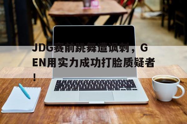 JDG赛前跳舞遭讽刺，GEN用实力成功打脸质疑者！