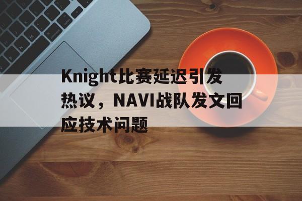 Knight比赛延迟引发热议，NAVI战队发文回应技术问题