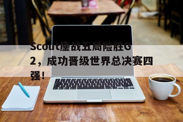 Scout鏖战五局险胜G2，成功晋级世界总决赛四强！