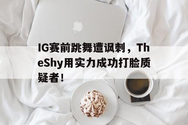 IG赛前跳舞遭讽刺，TheShy用实力成功打脸质疑者！